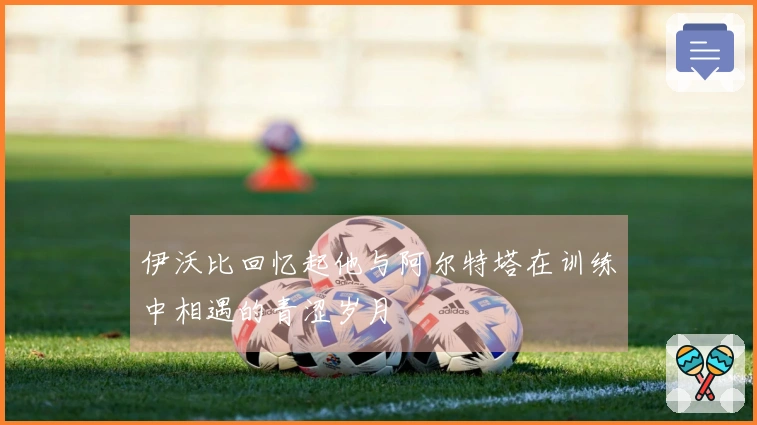 伊沃比回忆起他与阿尔特塔在训练中相遇的青涩岁月