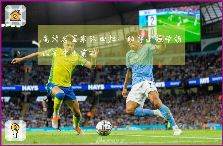 高诗岩国家队回归，助郭士强带领山东冲击前四