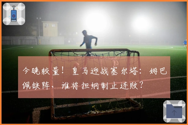 今晚较量！皇马迎战塞尔塔：姆巴佩缺阵，谁将担纲制止连败？