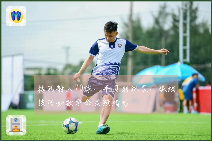 梅西射入70球，平贝利纪录，弧线技巧如数学公式般精妙