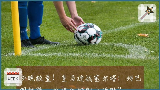 今晚较量！皇马迎战塞尔塔：姆巴佩缺阵，谁将担纲制止连败？