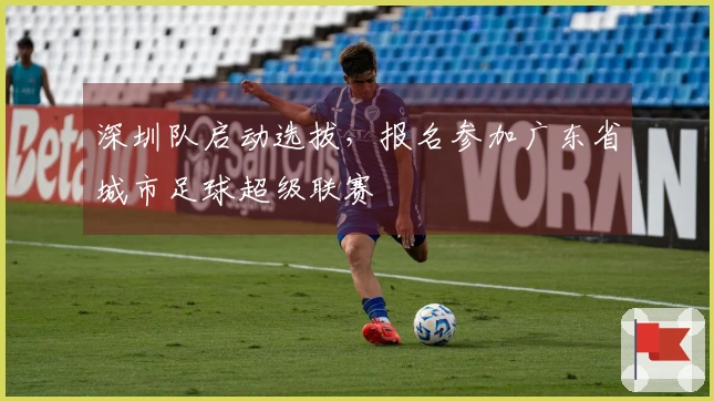 深圳队启动选拔，报名参加广东省城市足球超级联赛