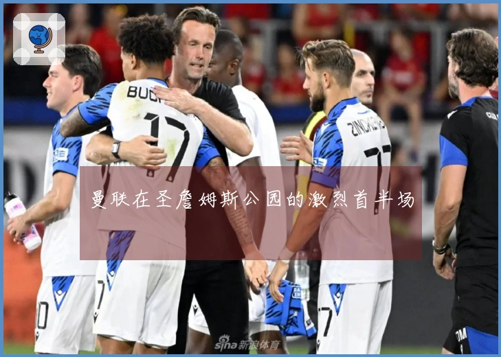 曼联在圣詹姆斯公园的激烈首半场