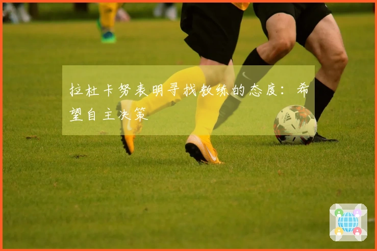 拉杜卡努表明寻找教练的态度：希望自主决策