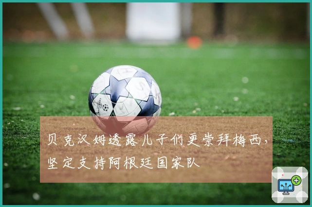 贝克汉姆透露儿子们更崇拜梅西，坚定支持阿根廷国家队