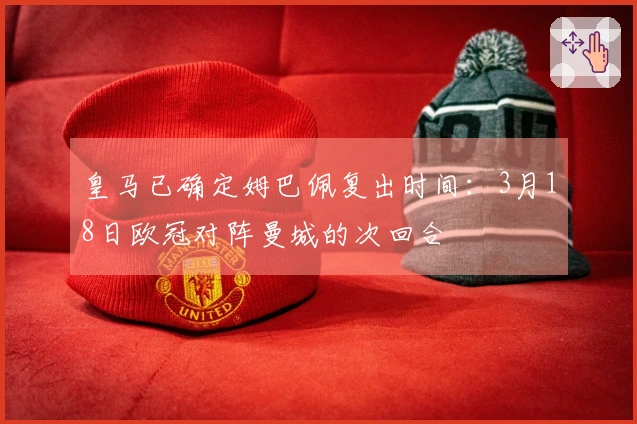 皇马已确定姆巴佩复出时间：3月18日欧冠对阵曼城的次回合