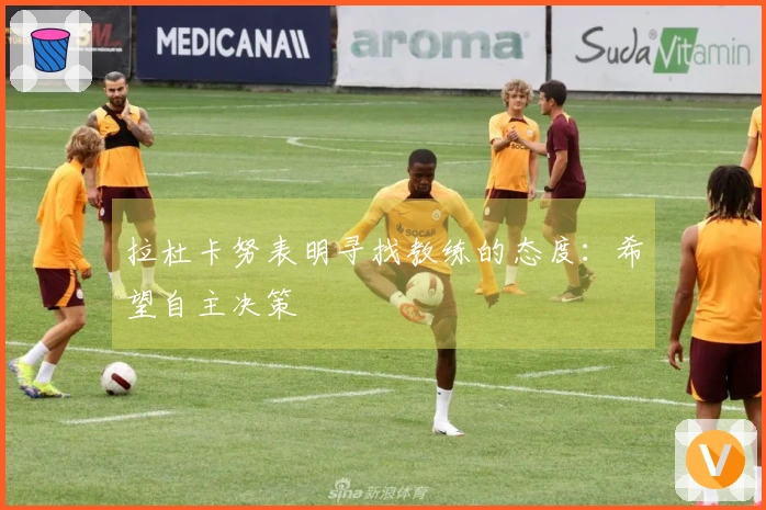 拉杜卡努表明寻找教练的态度：希望自主决策