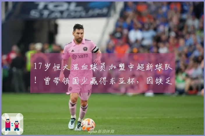 17岁恒大混血球员加盟中超新球队！曾带领国少赢得东亚杯，因缺乏自律被除名