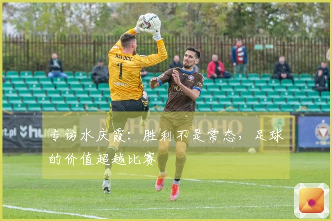 专访水庆霞：胜利不是常态，足球的价值超越比赛