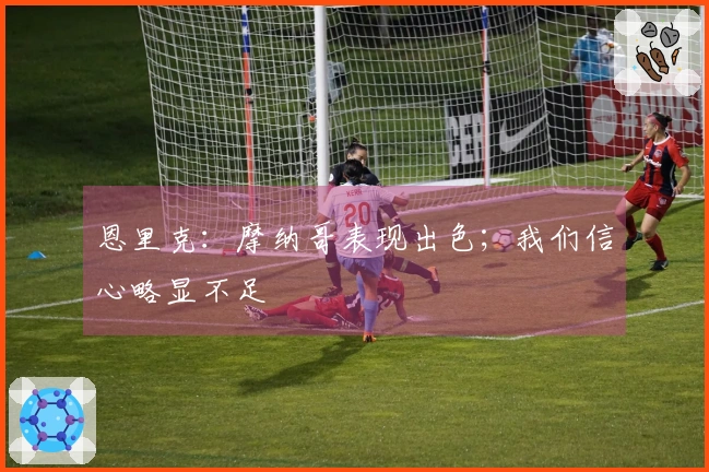 恩里克：摩纳哥表现出色；我们信心略显不足