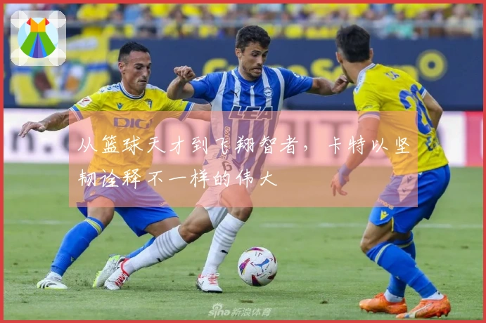 从篮球天才到飞翔智者，卡特以坚韧诠释不一样的伟大