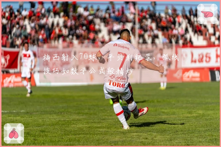 梅西射入70球，平贝利纪录，弧线技巧如数学公式般精妙