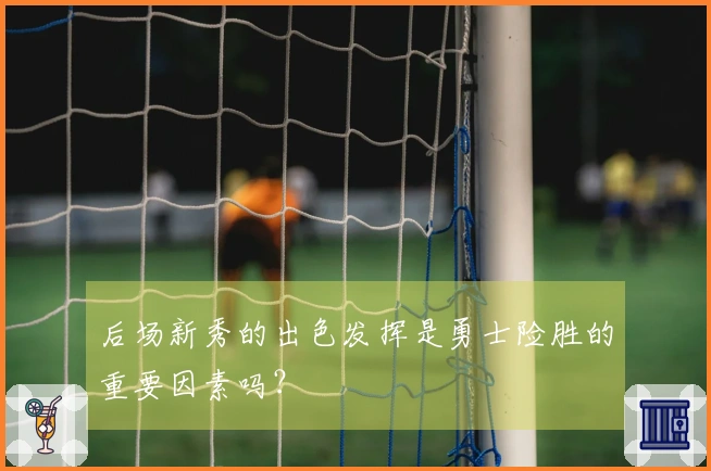 后场新秀的出色发挥是勇士险胜的重要因素吗？