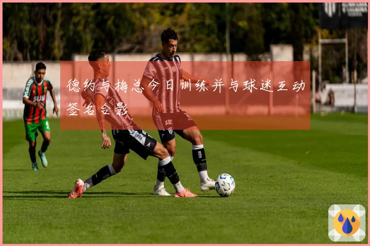 德约与梅总今日训练并与球迷互动签名合影