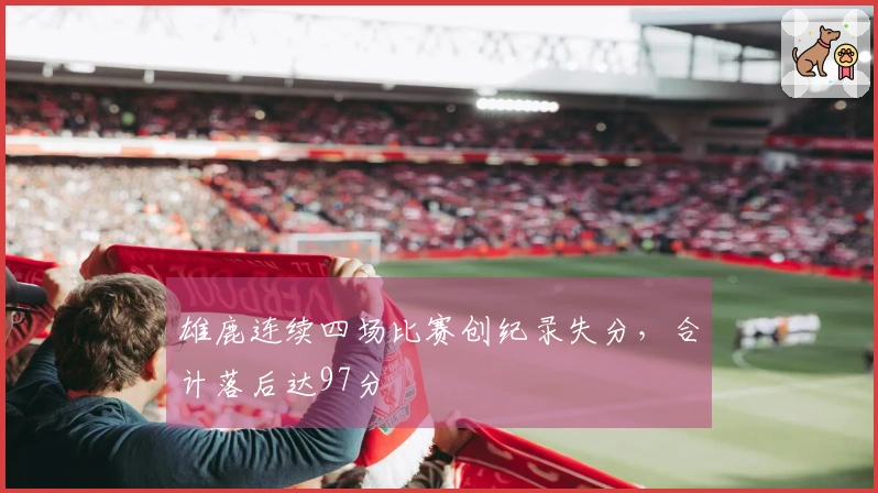 雄鹿连续四场比赛创纪录失分，合计落后达97分