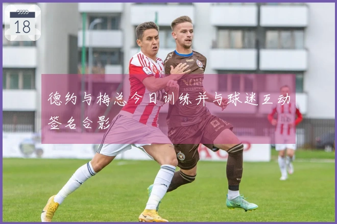 德约与梅总今日训练并与球迷互动签名合影