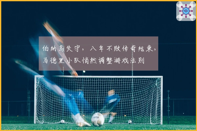 伯纳乌失守，八年不败传奇结束，马德里小队悄然调整游戏法则