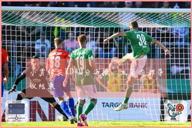 小贾转发KD40分海报，火箭内部争议结束