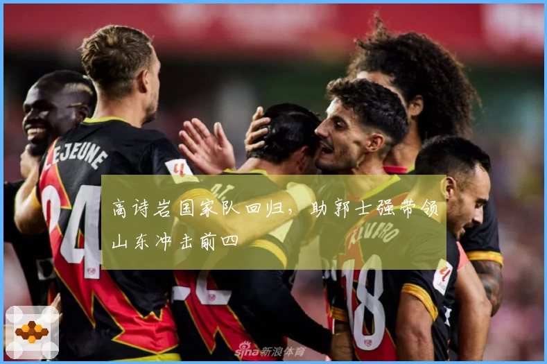 高诗岩国家队回归，助郭士强带领山东冲击前四