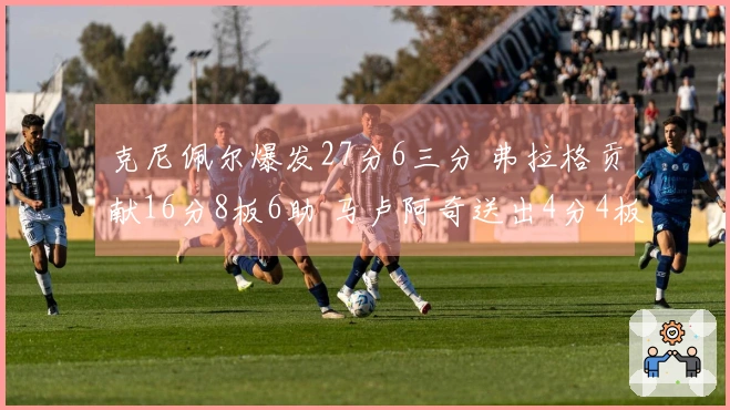 克尼佩尔爆发27分6三分 弗拉格贡献16分8板6助 马卢阿奇送出4分4板5帽