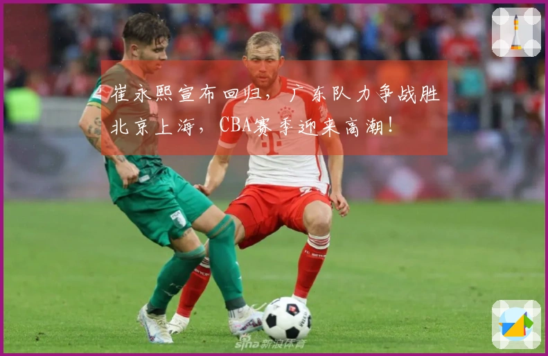 崔永熙宣布回归，广东队力争战胜北京上海，CBA赛季迎来高潮！