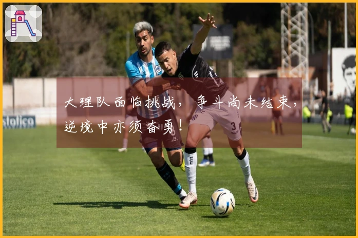 大理队面临挑战，争斗尚未结束，逆境中亦须奋勇！