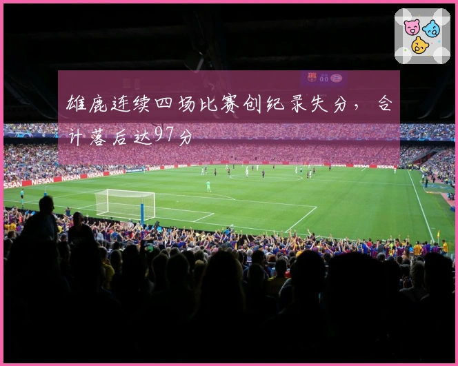 雄鹿连续四场比赛创纪录失分，合计落后达97分