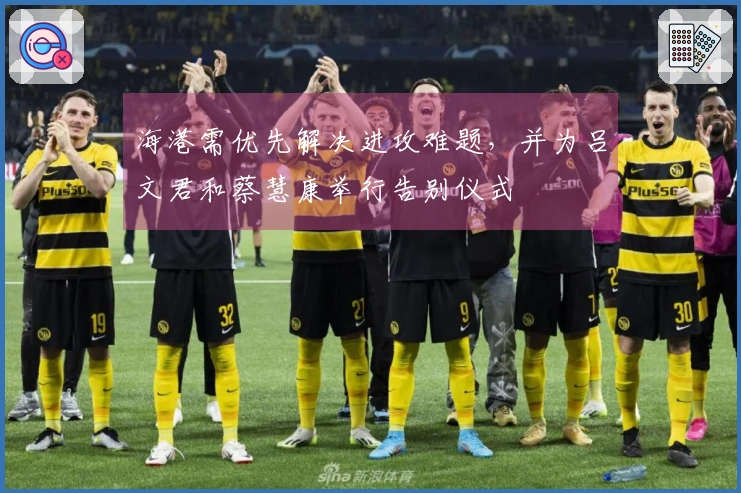 海港需优先解决进攻难题，并为吕文君和蔡慧康举行告别仪式